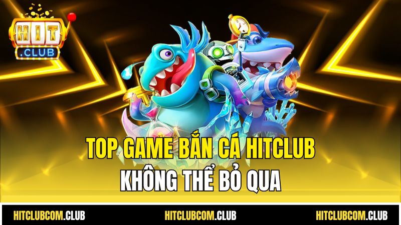Top game bắn cá HitClub không thể bỏ qua