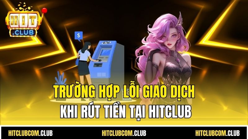 Trường hợp lỗi giao dịch khi rút tiền tại HITCLUB